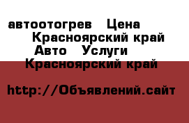 автоотогрев › Цена ­ 1 000 - Красноярский край Авто » Услуги   . Красноярский край